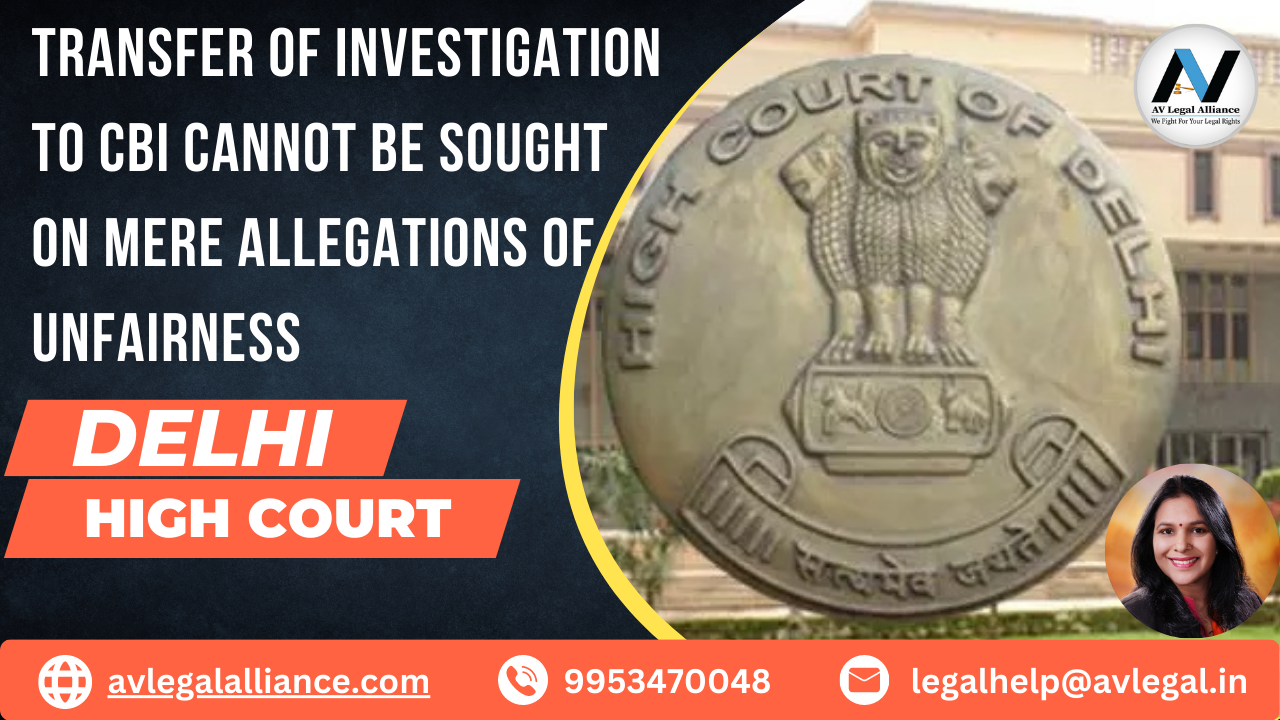 Transfer of Investigation to CBI Cannot be Sought on Mere Allegations of Unfairness: Delhi High Court